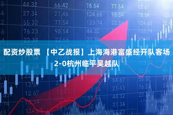 配资炒股票 【中乙战报】上海海港富盛经开队客场2-0杭州临平吴越队