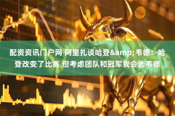配资资讯门户网 阿里扎谈哈登&韦德：哈登改变了比赛 但考虑团队和冠军我会选韦德